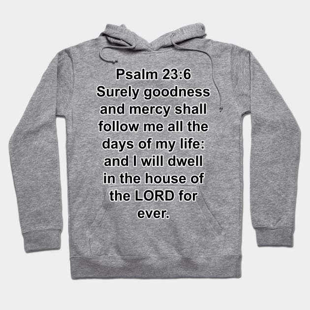 Psalms 23:6  Surely goodness and mercy shall follow me all the days of my life: and I will dwell in the house of the LORD for ever. Hoodie by Holy Bible Verses